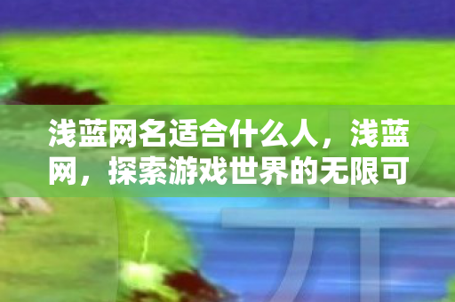浅蓝网名适合什么人,浅蓝网,探索游戏世界的无限可能 浅蓝网名适合什么人,浅蓝网,探索游戏世界的无限可能