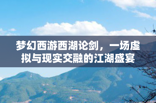 梦幻西游西湖论剑,一场虚拟与现实交融的江湖盛宴 梦幻西游西湖论剑,一场虚拟与现实交融的江湖盛宴