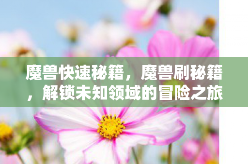 魔兽快速秘籍,魔兽刷秘籍,解锁未知领域的冒险之旅 魔兽快速秘籍,魔兽刷秘籍,解锁未知领域的冒险之旅