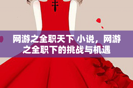 网游之全职天下 小说,网游之全职下的挑战与机遇 网游之全职天下 小说,网游之全职下的挑战与机遇