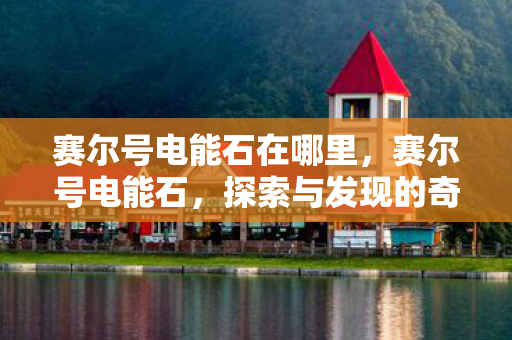 赛尔号电能石在哪里，赛尔号电能石，探索与发现的奇妙之旅