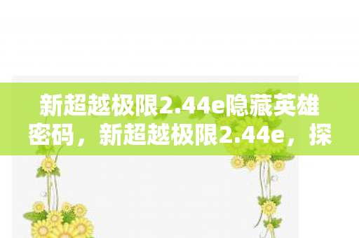 新超越极限2.44e隐藏英雄密码，新超越极限2.44e，探索游戏进化的新篇章