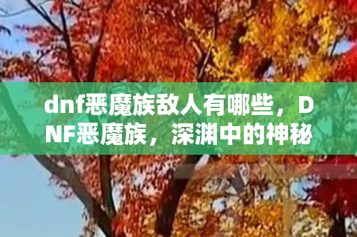 dnf恶魔族敌人有哪些,DNF恶魔族,深渊中的神秘力量 dnf恶魔族敌人有哪些,DNF恶魔族,深渊中的神秘力量