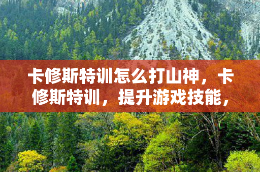 卡修斯特训怎么打山神,卡修斯特训,提升游戏技能,塑造卓越玩家 卡修斯特训怎么打山神,卡修斯特训,提升游戏技能,塑造卓越玩家