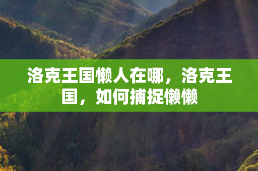 洛克王国懒人在哪,洛克王国,如何捕捉懒懒 洛克王国懒人在哪,洛克王国,如何捕捉懒懒