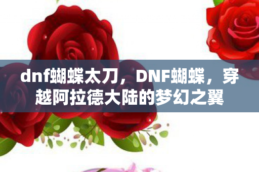 dnf蝴蝶太刀,DNF蝴蝶,穿越阿拉德大陆的梦幻之翼 dnf蝴蝶太刀,DNF蝴蝶,穿越阿拉德大陆的梦幻之翼