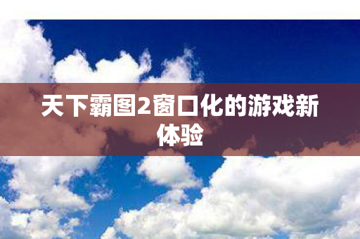 天下霸图2窗口化的游戏新体验