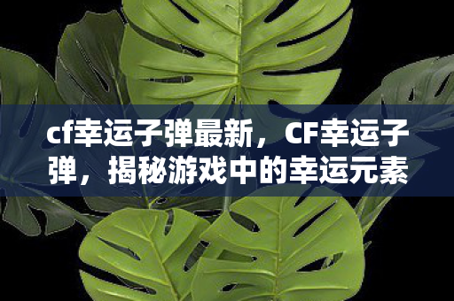 cf幸运子弹最新,CF幸运子弹,揭秘游戏中的幸运元素与策略运用 cf幸运子弹最新,CF幸运子弹,揭秘游戏中的幸运元素与策略运用