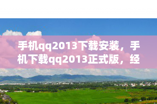 手机qq2013下载安装,手机下载qq2013正式版,经典再现,回忆重温 手机qq2013下载安装,手机下载qq2013正式版,经典再现,回忆重温