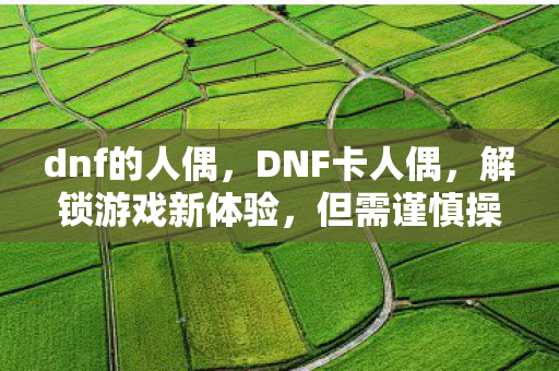 dnf的人偶,DNF卡人偶,解锁游戏新体验,但需谨慎操作 dnf的人偶,DNF卡人偶,解锁游戏新体验,但需谨慎操作