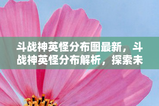 斗战神英怪分布图最新,斗战神英怪分布解析,探索未知领域的奇妙之旅 斗战神英怪分布图最新,斗战神英怪分布解析,探索未知领域的奇妙之旅
