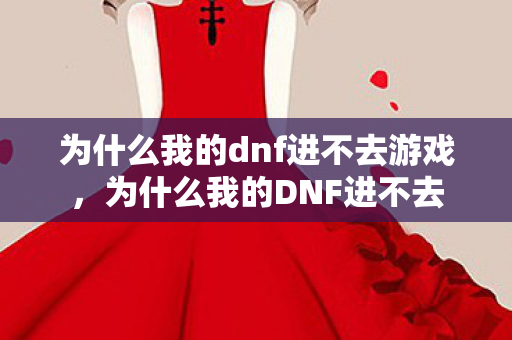 为什么我的dnf进不去游戏,为什么我的DNF进不去 为什么我的dnf进不去游戏,为什么我的DNF进不去