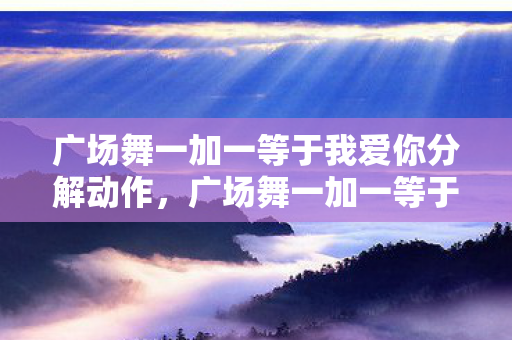 广场舞一加一等于我爱你分解动作,广场舞一加一等于我爱你,舞动中的浪漫情怀 广场舞一加一等于我爱你分解动作,广场舞一加一等于我爱你,舞动中的浪漫情怀
