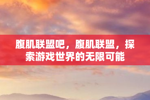 腹肌联盟吧，腹肌联盟，探索游戏世界的无限可能