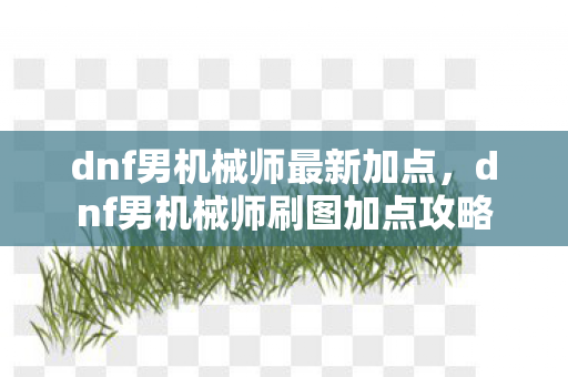 dnf男机械师最新加点,dnf男机械师刷图加点攻略 dnf男机械师最新加点,dnf男机械师刷图加点攻略