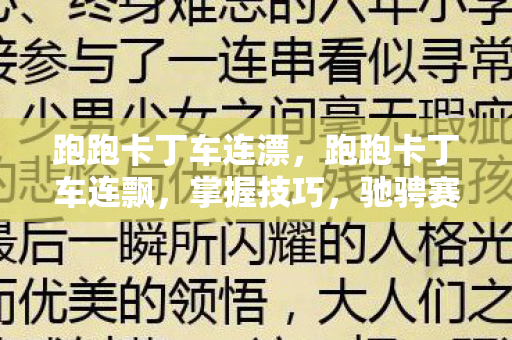 跑跑卡丁车连漂,跑跑卡丁车连飘,掌握技巧,驰骋赛道 跑跑卡丁车连漂,跑跑卡丁车连飘,掌握技巧,驰骋赛道