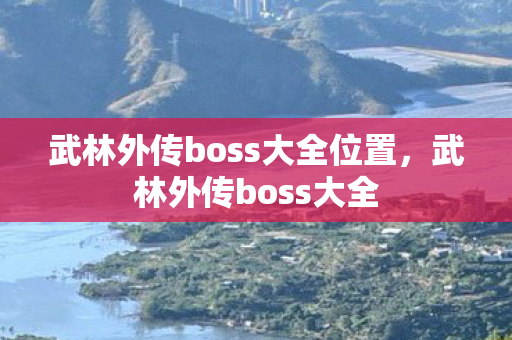 武林外传boss大全位置,武林外传boss大全 武林外传boss大全位置,武林外传boss大全