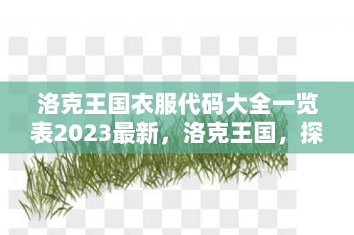 洛克王国衣服代码大全一览表2023最新,洛克王国,探索服装代码的魅力与创意 洛克王国衣服代码大全一览表2023最新,洛克王国,探索服装代码的魅力与创意