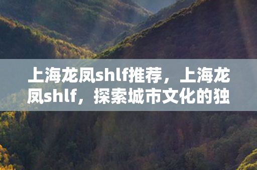 上海龙凤shlf推荐,上海龙凤shlf,探索城市文化的独特魅力 上海龙凤shlf推荐,上海龙凤shlf,探索城市文化的独特魅力