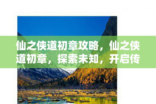 仙之侠道初章攻略,仙之侠道初章,探索未知,开启传奇之旅 仙之侠道初章攻略,仙之侠道初章,探索未知,开启传奇之旅