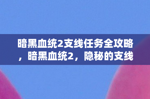 暗黑血统2支线任务全攻略,暗黑血统2,隐秘的支线任务探索 暗黑血统2支线任务全攻略,暗黑血统2,隐秘的支线任务探索