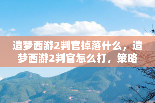 造梦西游2判官掉落什么，造梦西游2判官怎么打，策略与技巧详解