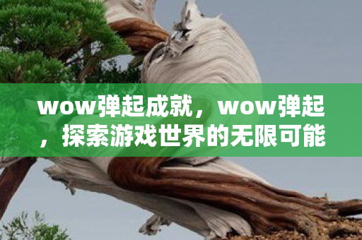 wow弹起成就,wow弹起,探索游戏世界的无限可能 wow弹起成就,wow弹起,探索游戏世界的无限可能