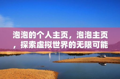 泡泡的个人主页,泡泡主页,探索虚拟世界的无限可能 泡泡的个人主页,泡泡主页,探索虚拟世界的无限可能