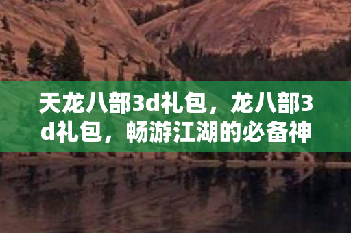 天龙八部3d礼包,龙八部3d礼包,畅游江湖的必备神器 天龙八部3d礼包,龙八部3d礼包,畅游江湖的必备神器