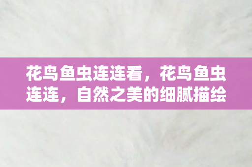 花鸟鱼虫连连看,花鸟鱼虫连连,自然之美的细腻描绘 花鸟鱼虫连连看,花鸟鱼虫连连,自然之美的细腻描绘