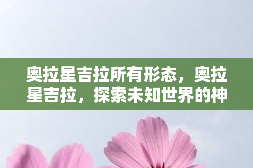奥拉星吉拉所有形态，奥拉星吉拉，探索未知世界的神秘力量