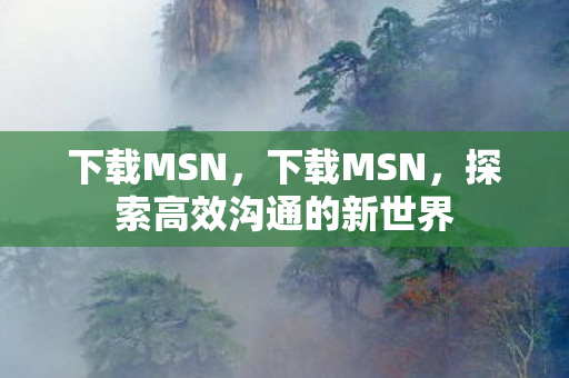 下载MSN,下载MSN,探索高效沟通的新世界 下载MSN,下载MSN,探索高效沟通的新世界