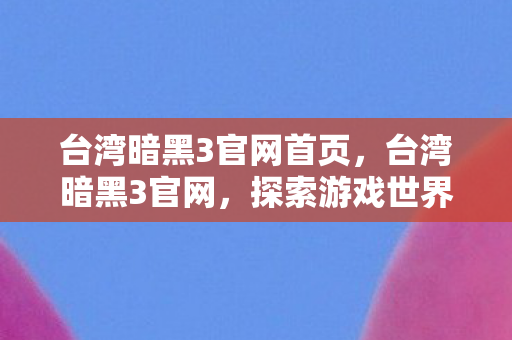 台湾暗黑3官网首页,台湾暗黑3官网,探索游戏世界的奇幻之旅 台湾暗黑3官网首页,台湾暗黑3官网,探索游戏世界的奇幻之旅