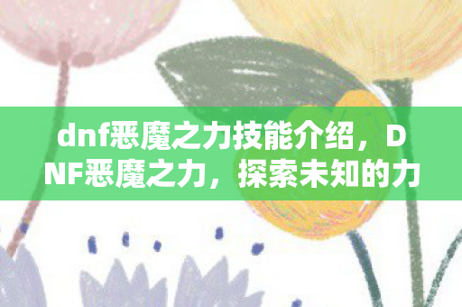 dnf恶魔之力技能介绍，DNF恶魔之力，探索未知的力量与冒险的无限可能