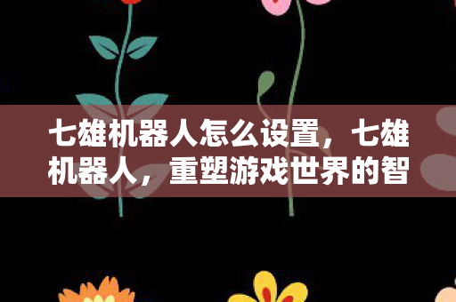 七雄机器人怎么设置,七雄机器人,重塑游戏世界的智能力量 七雄机器人怎么设置,七雄机器人,重塑游戏世界的智能力量
