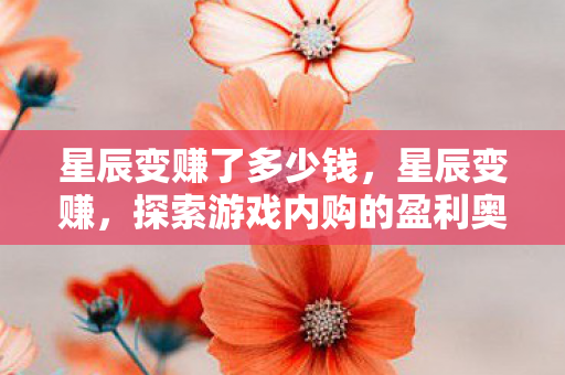 星辰变赚了多少钱,星辰变赚,探索游戏内购的盈利奥秘 星辰变赚了多少钱,星辰变赚,探索游戏内购的盈利奥秘
