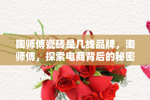 陶师傅瓷砖是几线品牌,淘师傅,探索电商背后的秘密 陶师傅瓷砖是几线品牌,淘师傅,探索电商背后的秘密