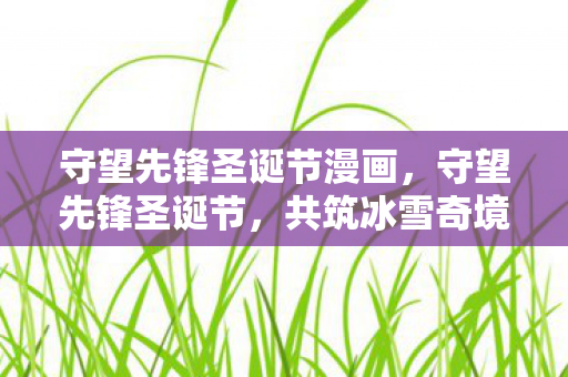 守望先锋圣诞节漫画，守望先锋圣诞节，共筑冰雪奇境，共享欢乐时光