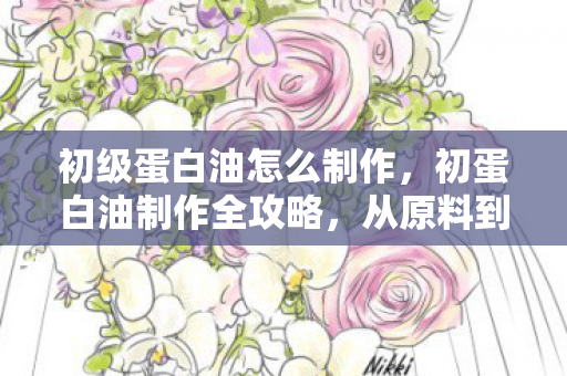 初级蛋白油怎么制作,初蛋白油制作全攻略,从原料到成品,轻松掌握制作技巧 初级蛋白油怎么制作,初蛋白油制作全攻略,从原料到成品,轻松掌握制作技巧