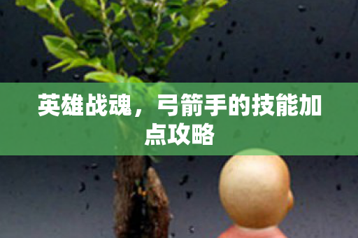 英雄战魂，弓箭手的技能加点攻略