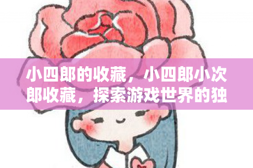 小四郎的收藏,小四郎小次郎收藏,探索游戏世界的独特魅力 小四郎的收藏,小四郎小次郎收藏,探索游戏世界的独特魅力