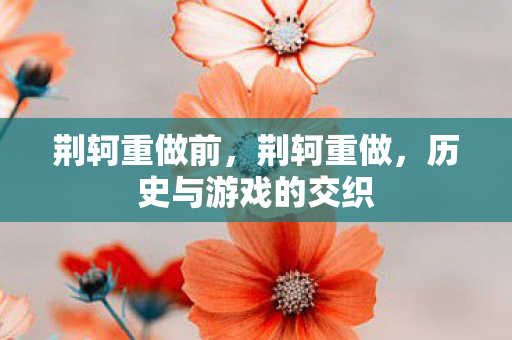 荆轲重做前，荆轲重做，历史与游戏的交织