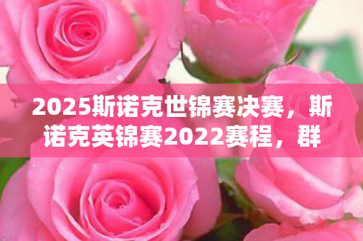 2025斯诺克世锦赛决赛,斯诺克英锦赛2022赛程,群雄逐鹿,精彩纷呈 2025斯诺克世锦赛决赛,斯诺克英锦赛2022赛程,群雄逐鹿,精彩纷呈