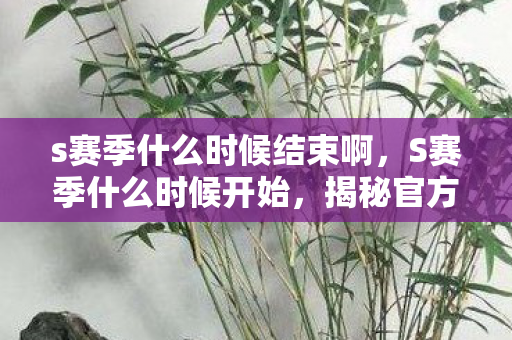 s赛季什么时候结束啊,S赛季什么时候开始,揭秘官方发布的时间与准备事项 s赛季什么时候结束啊,S赛季什么时候开始,揭秘官方发布的时间与准备事项