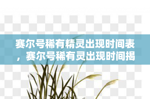 赛尔号稀有精灵出现时间表,赛尔号稀有灵出现时间揭秘,捕捉珍贵精灵的绝佳时机 赛尔号稀有精灵出现时间表,赛尔号稀有灵出现时间揭秘,捕捉珍贵精灵的绝佳时机