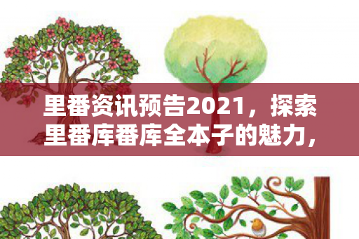 里番资讯预告2021,探索里番库番库全本子的魅力,一场视觉与情感的盛宴 里番资讯预告2021,探索里番库番库全本子的魅力,一场视觉与情感的盛宴