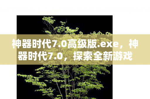 神器时代7.0高级版.exe,神器时代7.0,探索全新游戏世界的无限可能 神器时代7.0高级版.exe,神器时代7.0,探索全新游戏世界的无限可能