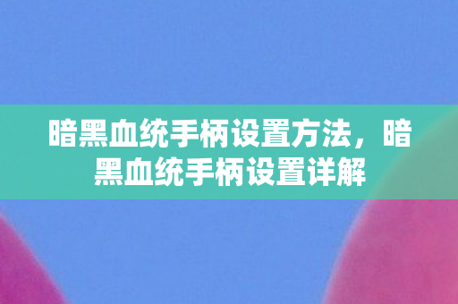 暗黑血统手柄设置方法,暗黑血统手柄设置详解 暗黑血统手柄设置方法,暗黑血统手柄设置详解