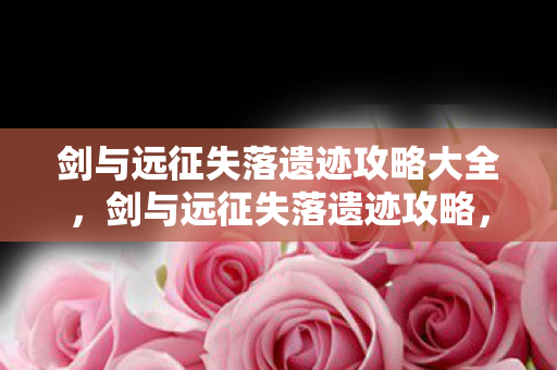 剑与远征失落遗迹攻略大全,剑与远征失落遗迹攻略,探索未知,解锁宝藏 剑与远征失落遗迹攻略大全,剑与远征失落遗迹攻略,探索未知,解锁宝藏