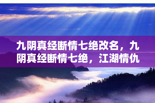 九阴真经断情七绝改名，九阴真经断情七绝，江湖情仇的终极奥义